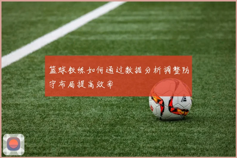 篮球教练如何通过数据分析调整防守布局提高效率