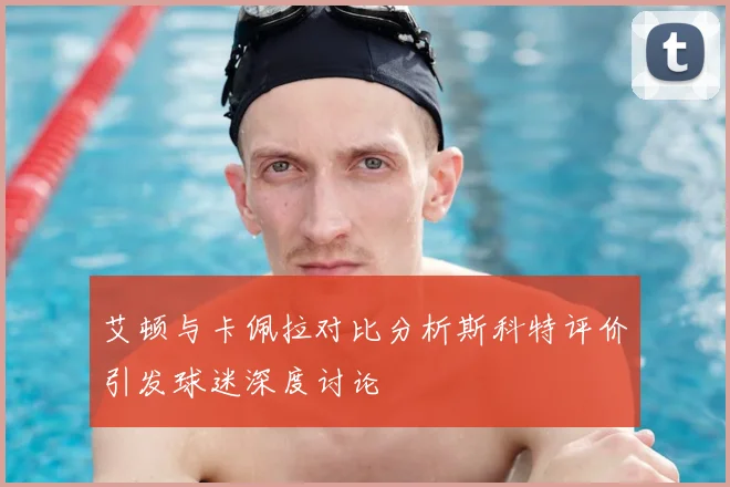 艾顿与卡佩拉对比分析斯科特评价引发球迷深度讨论