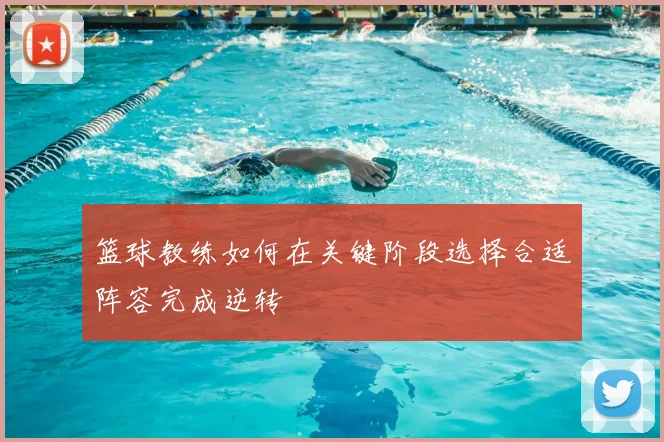 篮球教练如何在关键阶段选择合适阵容完成逆转