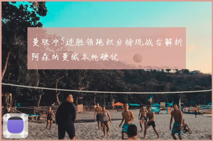 曼联冲5连胜领跑积分榜观战台解析阿森纳曼城本轮硬仗