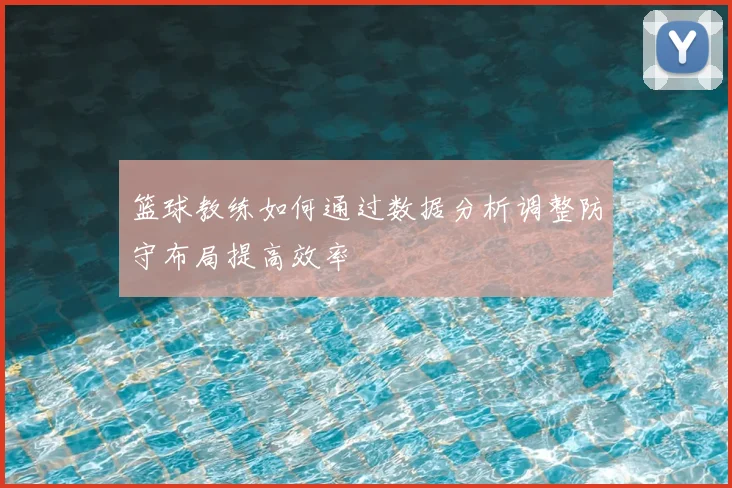 篮球教练如何通过数据分析调整防守布局提高效率