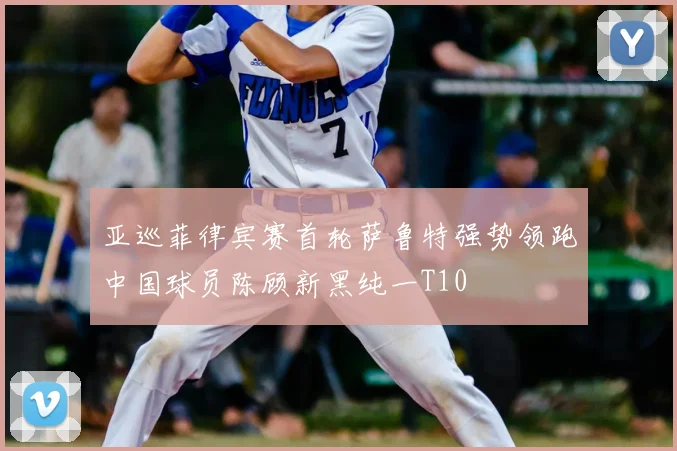 亚巡菲律宾赛首轮萨鲁特强势领跑中国球员陈顾新黑纯一T10