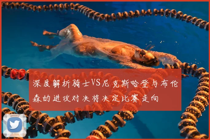 深度解析骑士VS尼克斯哈登与布伦森的进攻对决将决定比赛走向