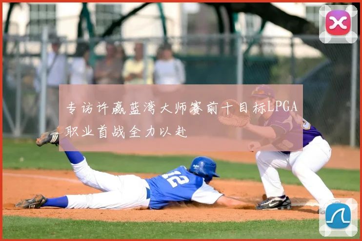 专访许赢蓝湾大师赛前十目标LPGA职业首战全力以赴