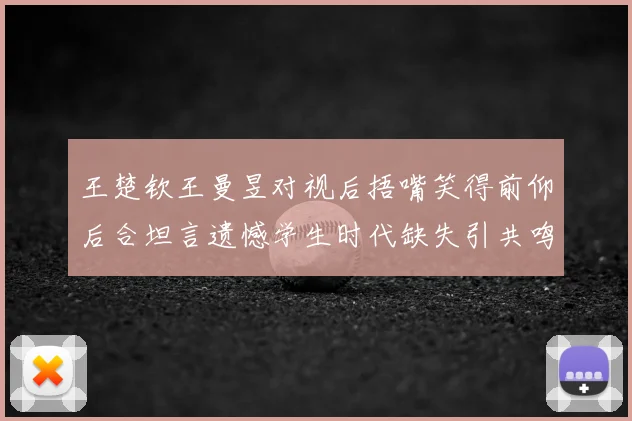 王楚钦王曼昱对视后捂嘴笑得前仰后合坦言遗憾学生时代缺失引共鸣