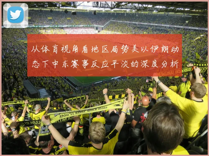 从体育视角看地区局势美以伊朗动态下中东赛事反应平淡的深度分析