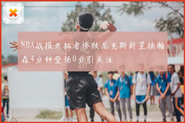 NBA战报开拓者惨败尼克斯新星杨瀚森4分钟登场0分引关注