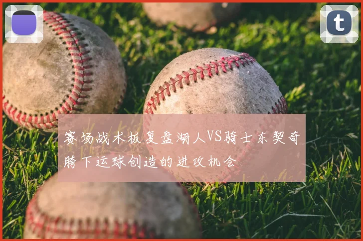 赛场战术板复盘湖人VS骑士东契奇胯下运球创造的进攻机会