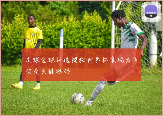 足球金球评选揭秘世界杯表现为何仍是关键砝码