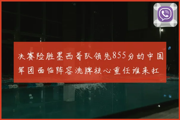 决赛险胜墨西哥队领先855分的中国军团面临阵容洗牌核心重任谁来扛