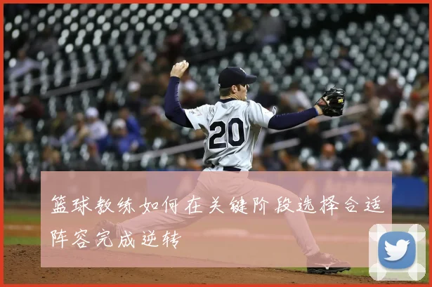 篮球教练如何在关键阶段选择合适阵容完成逆转