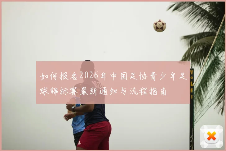 如何报名2026年中国足协青少年足球锦标赛最新通知与流程指南
