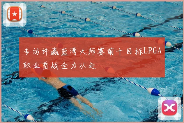 专访许赢蓝湾大师赛前十目标LPGA职业首战全力以赴