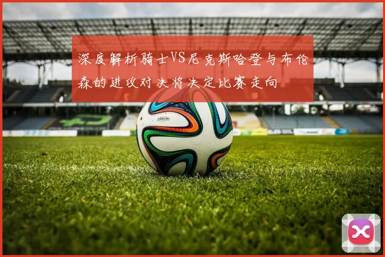 深度解析骑士VS尼克斯哈登与布伦森的进攻对决将决定比赛走向